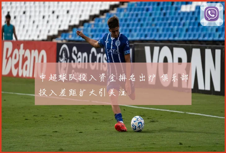 中超球队投入资金排名出炉 俱乐部投入差距扩大引关注