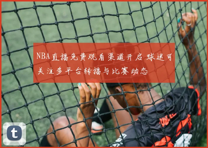 NBA直播免费观看渠道开启 球迷可关注多平台转播与比赛动态