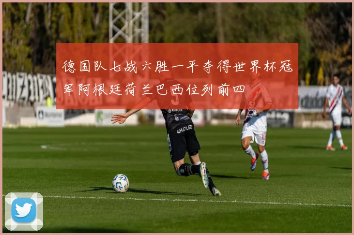 德国队七战六胜一平夺得世界杯冠军阿根廷荷兰巴西位列前四