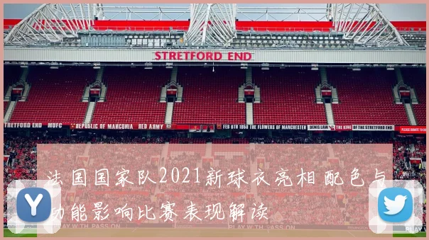 法国国家队2021新球衣亮相 配色与功能影响比赛表现解读