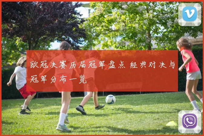 欧冠决赛历届冠军盘点 经典对决与冠军分布一览