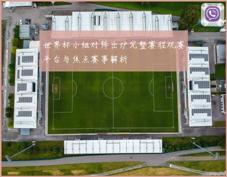 世界杯小组对阵出炉完整赛程观赛平台与焦点赛事解析