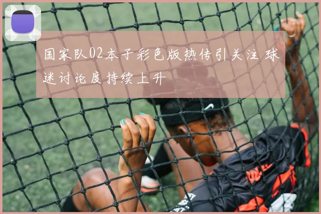 国家队02本子彩色版热传引关注 球迷讨论度持续上升