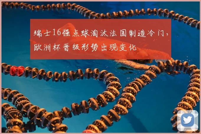 瑞士16强点球淘汰法国制造冷门，欧洲杯晋级形势出现变化