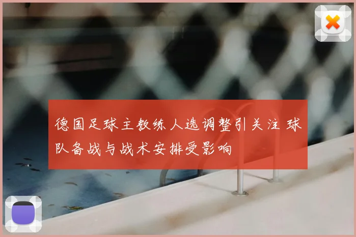 德国足球主教练人选调整引关注 球队备战与战术安排受影响