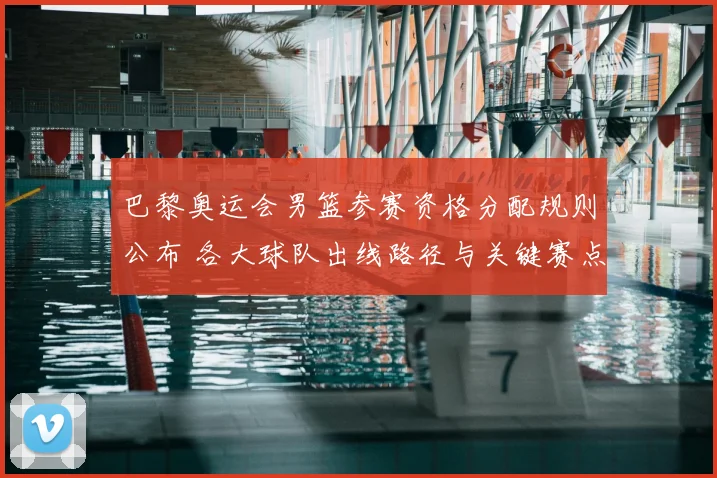 巴黎奥运会男篮参赛资格分配规则公布 各大球队出线路径与关键赛点