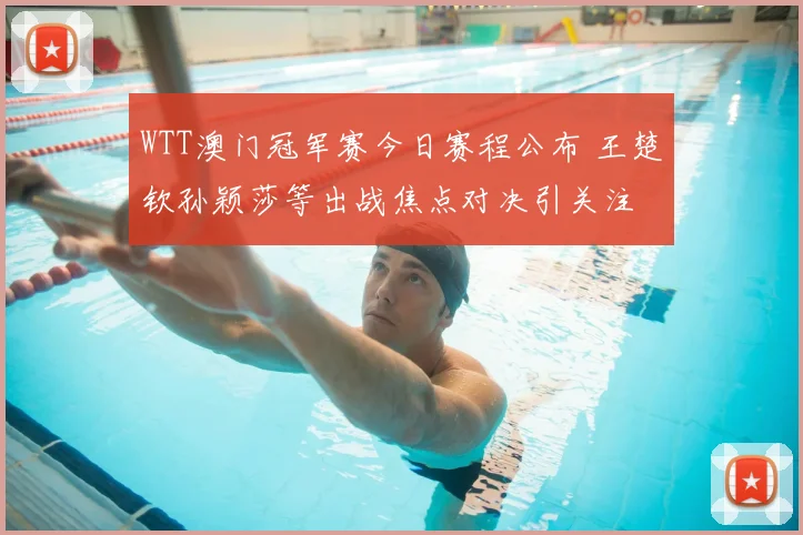 WTT澳门冠军赛今日赛程公布 王楚钦孙颖莎等出战焦点对决引关注