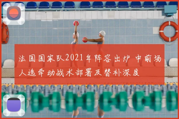 法国国家队2021年阵容出炉 中前场人选牵动战术部署及替补深度