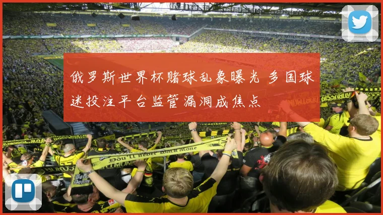 俄罗斯世界杯赌球乱象曝光 多国球迷投注平台监管漏洞成焦点