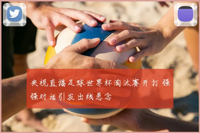 央视直播足球世界杯淘汰赛开打 强强对话引发出线悬念