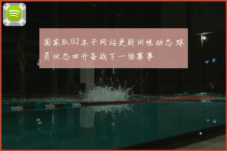 国家队02本子网站更新训练动态 球员状态回升备战下一场赛事