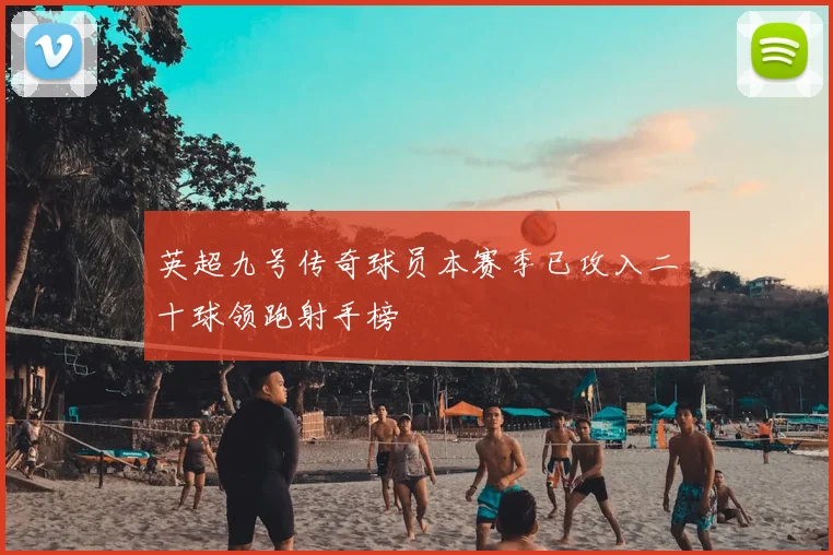 英超九号传奇球员本赛季已攻入二十球领跑射手榜