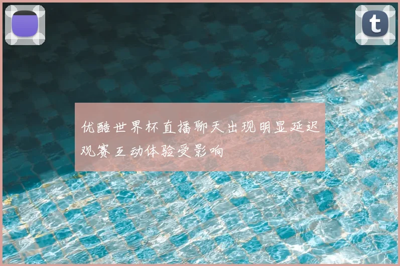 优酷世界杯直播聊天出现明显延迟观赛互动体验受影响