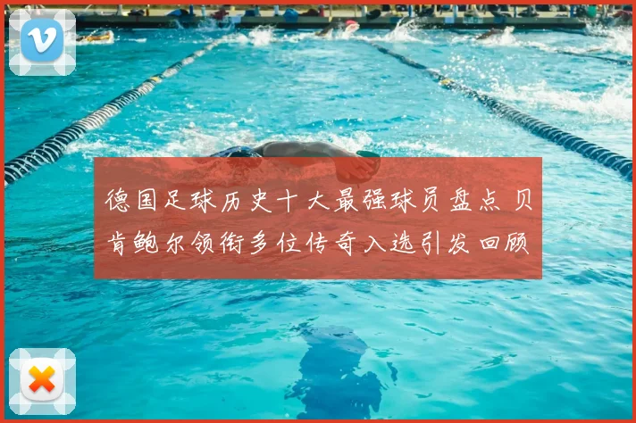 德国足球历史十大最强球员盘点 贝肯鲍尔领衔多位传奇入选引发回顾热潮