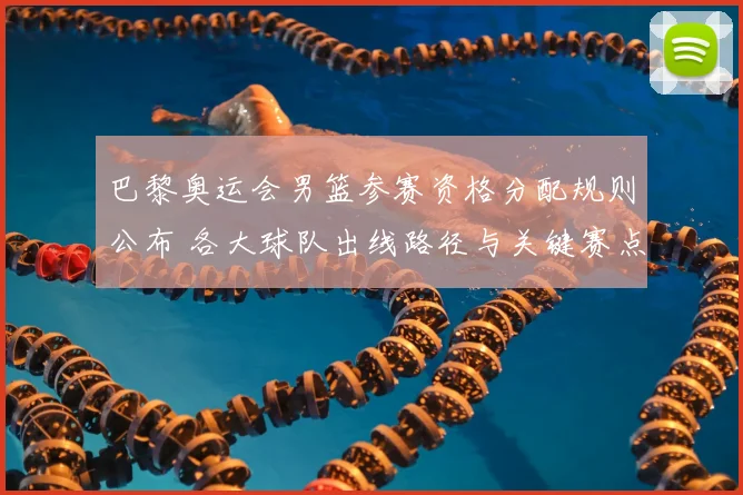 巴黎奥运会男篮参赛资格分配规则公布 各大球队出线路径与关键赛点