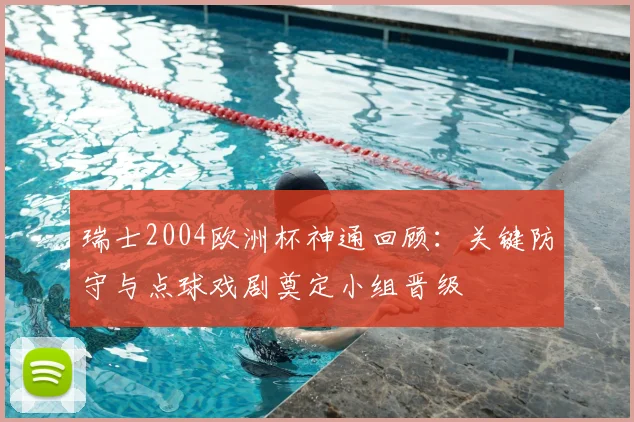 瑞士2004欧洲杯神通回顾：关键防守与点球戏剧奠定小组晋级