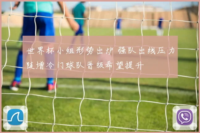 世界杯小组形势出炉 强队出线压力陡增冷门球队晋级希望提升