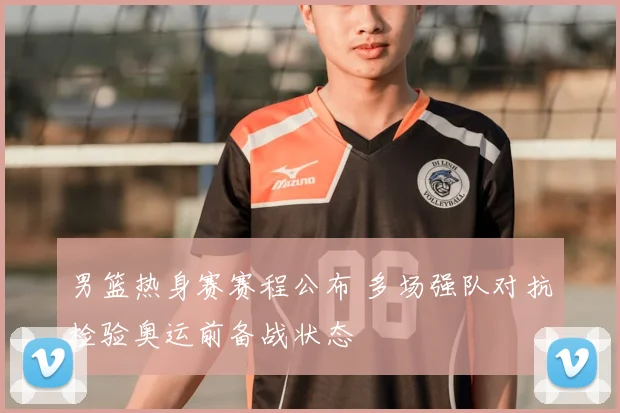 男篮热身赛赛程公布 多场强队对抗检验奥运前备战状态