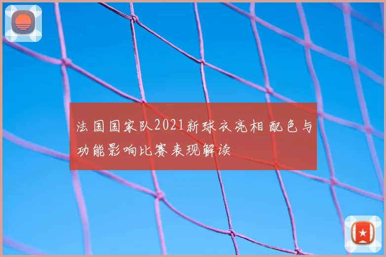 法国国家队2021新球衣亮相 配色与功能影响比赛表现解读