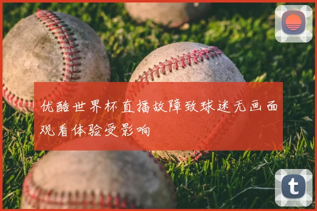 优酷世界杯直播故障致球迷无画面观看体验受影响