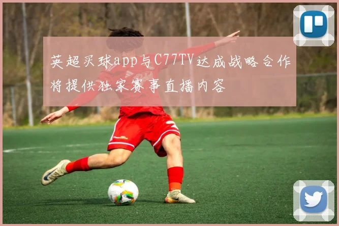 英超买球app与C77TV达成战略合作将提供独家赛事直播内容