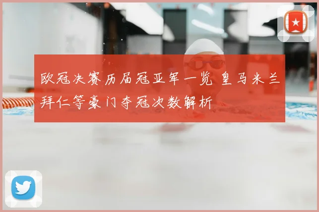 欧冠决赛历届冠亚军一览 皇马米兰拜仁等豪门夺冠次数解析