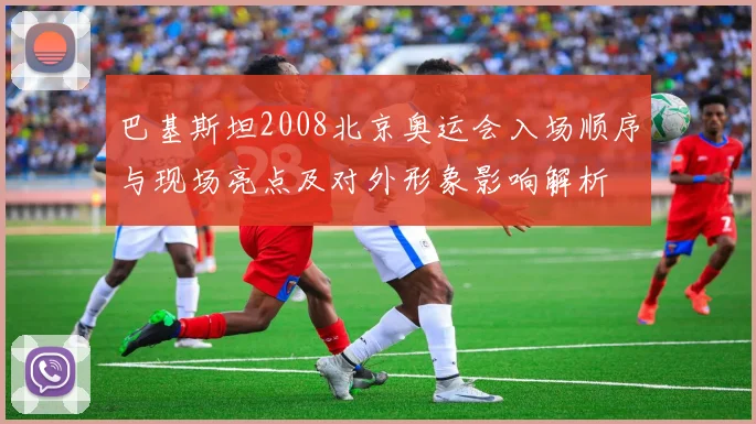 巴基斯坦2008北京奥运会入场顺序与现场亮点及对外形象影响解析