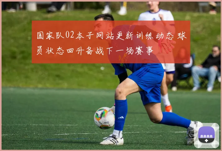 国家队02本子网站更新训练动态 球员状态回升备战下一场赛事