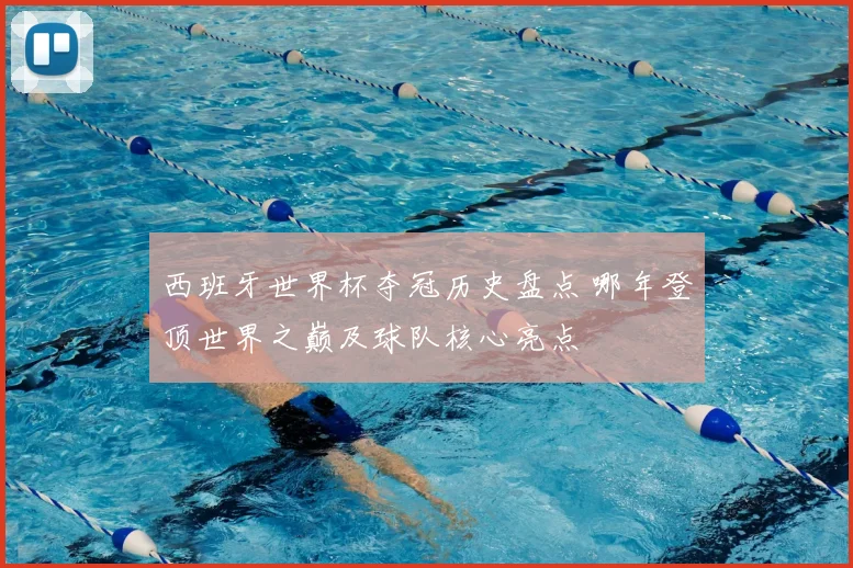 西班牙世界杯夺冠历史盘点 哪年登顶世界之巅及球队核心亮点