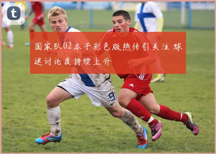 国家队02本子彩色版热传引关注 球迷讨论度持续上升
