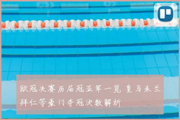 欧冠决赛历届冠亚军一览 皇马米兰拜仁等豪门夺冠次数解析