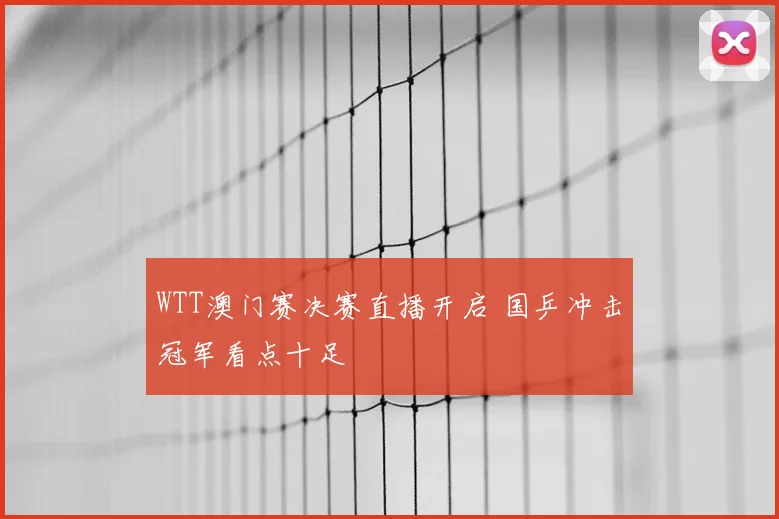 WTT澳门赛决赛直播开启 国乒冲击冠军看点十足