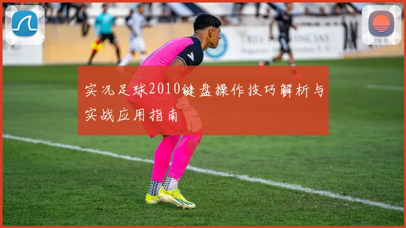 实况足球2010键盘操作技巧解析与实战应用指南