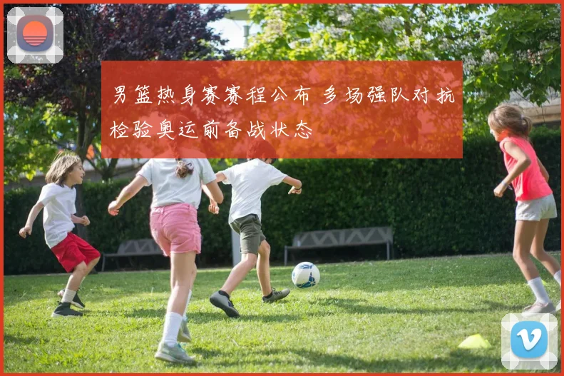 男篮热身赛赛程公布 多场强队对抗检验奥运前备战状态